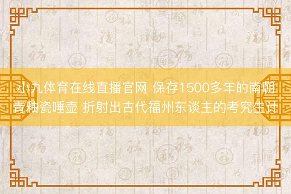 小九体育在线直播官网 保存1500多年的南朝青釉瓷唾壶 折射出古代福州东谈主的考究生计