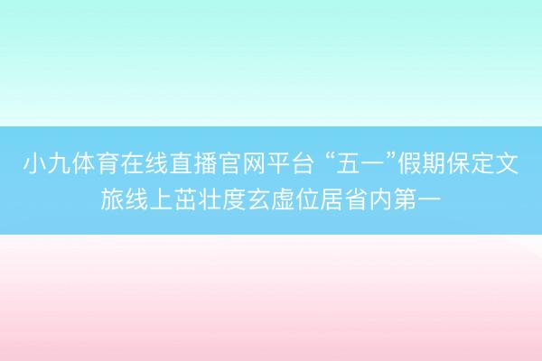 小九体育在线直播官网平台 “五一”假期保定文旅线上茁壮度玄虚位居省内第一