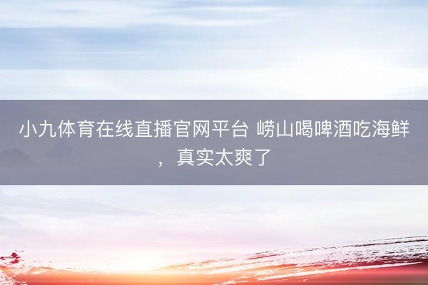 小九体育在线直播官网平台 崂山喝啤酒吃海鲜，真实太爽了