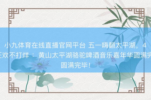 小九体育在线直播官网平台 五一嗨翻太平湖，4天狂欢不打烊 ：黄山太平湖骆驼啤酒音乐嘉年华圆满完毕！