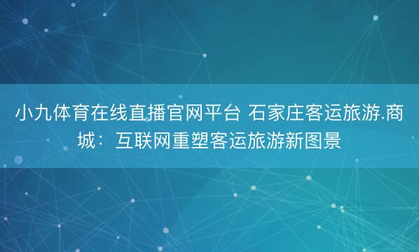 小九体育在线直播官网平台 石家庄客运旅游.商城：互联网重塑客运旅游新图景
