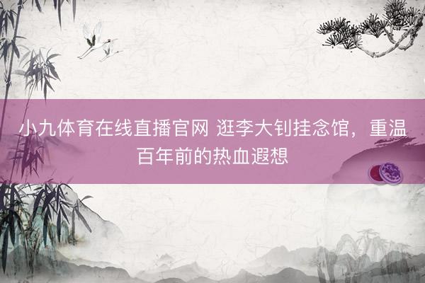 小九体育在线直播官网 逛李大钊挂念馆，重温百年前的热血遐想