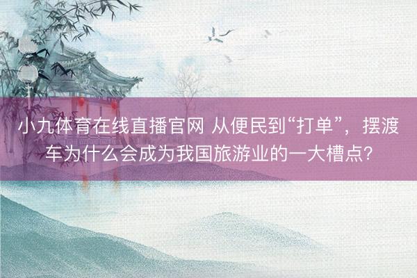 小九体育在线直播官网 从便民到“打单”，摆渡车为什么会成为我国旅游业的一大槽点？