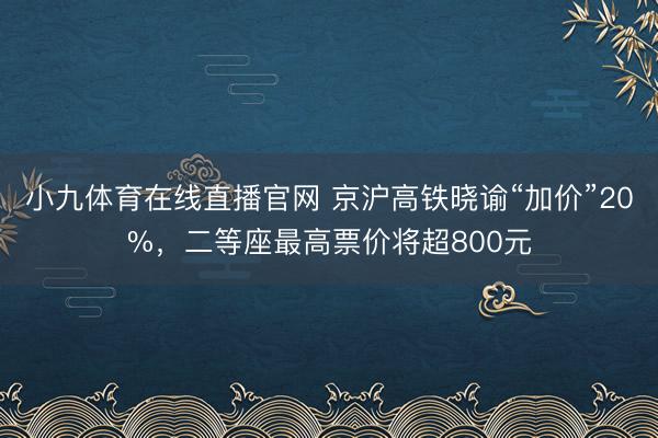小九体育在线直播官网 京沪高铁晓谕“加价”20%，二等座最高票价将超800元