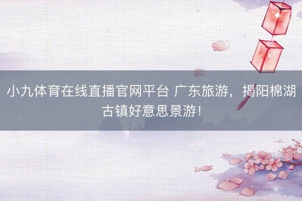 小九体育在线直播官网平台 广东旅游，揭阳棉湖古镇好意思景游！