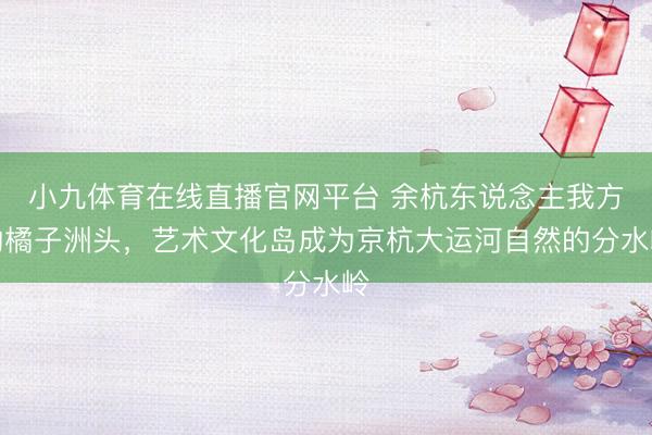 小九体育在线直播官网平台 余杭东说念主我方的橘子洲头，艺术文化岛成为京杭大运河自然的分水岭
