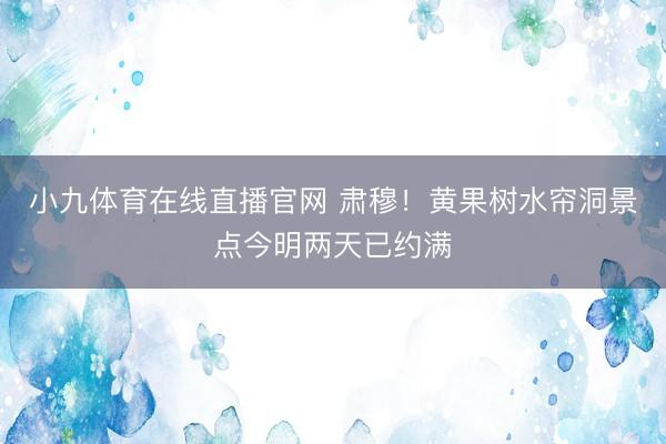 小九体育在线直播官网 肃穆！黄果树水帘洞景点今明两天已约满