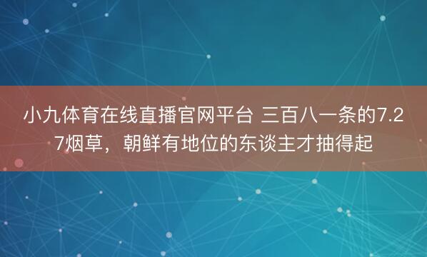 小九体育在线直播官网平台 三百八一条的7.27烟草，朝鲜有地位的东谈主才抽得起