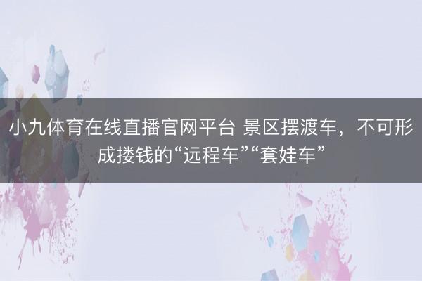 小九体育在线直播官网平台 景区摆渡车，不可形成搂钱的“远程车”“套娃车”