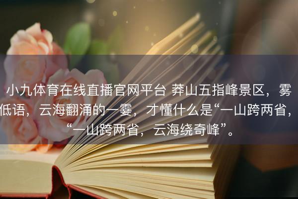 小九体育在线直播官网平台 莽山五指峰景区，雾漫青山，松涛低语，云海翻涌的一霎，才懂什么是“一山跨两省，云海绕奇峰”。