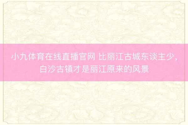 小九体育在线直播官网 比丽江古城东谈主少，白沙古镇才是丽江原来的风景