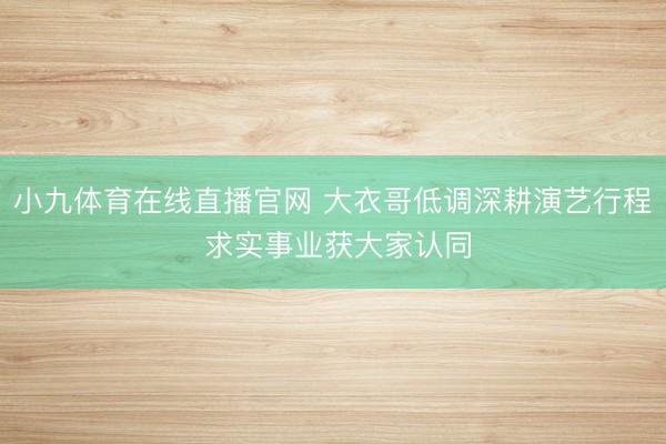 小九体育在线直播官网 大衣哥低调深耕演艺行程 求实事业获大家认同