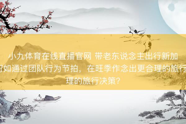 小九体育在线直播官网 带老东说念主出行新加坡：何如通过团队行为节拍，在旺季作念出更合理的旅行决策？