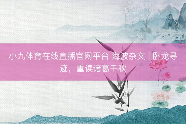 小九体育在线直播官网平台 海波杂文 | 卧龙寻迹，重读诸葛千秋