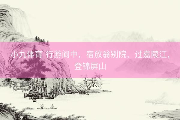 小九体育 行游阆中，宿放翁别院，过嘉陵江，登锦屏山