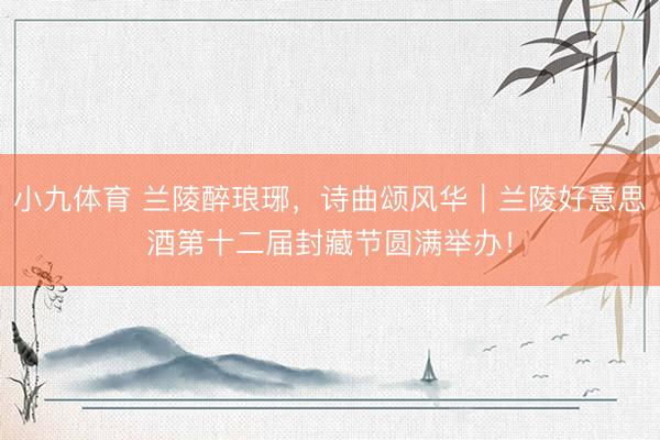 小九体育 兰陵醉琅琊，诗曲颂风华｜兰陵好意思酒第十二届封藏节圆满举办！