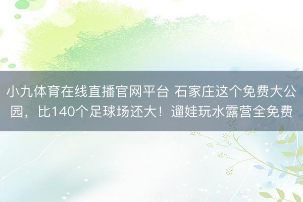 小九体育在线直播官网平台 石家庄这个免费大公园，比140个足球场还大！遛娃玩水露营全免费