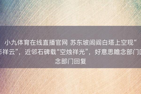 小九体育在线直播官网 苏东坡闾阎白塔上空现“七彩祥云”，近邻石碑载“空烛祥光”，好意思瞻念部门回复