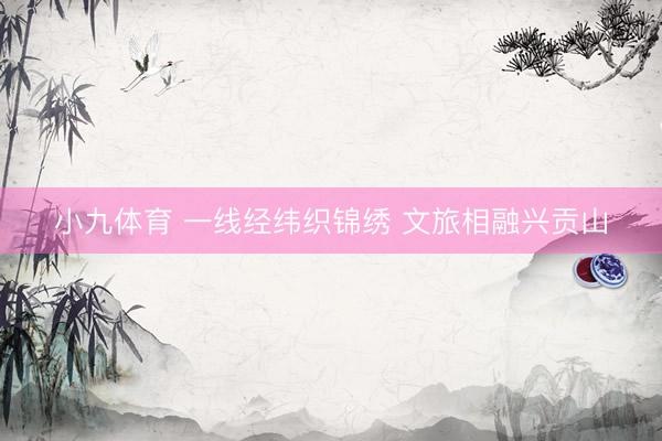 小九体育 一线经纬织锦绣 文旅相融兴贡山