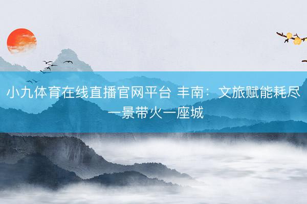 小九体育在线直播官网平台 丰南：文旅赋能耗尽 一景带火一座城