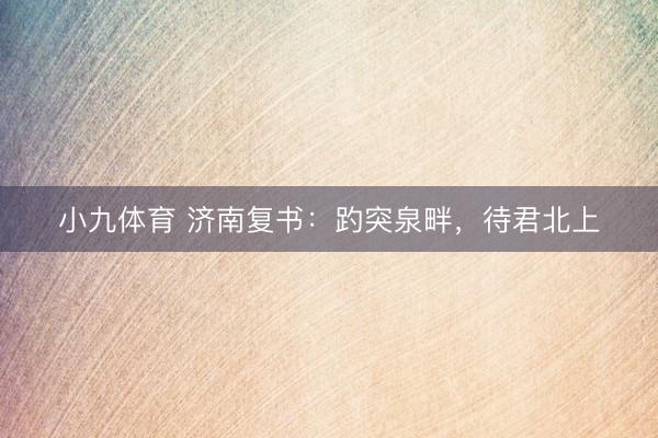 小九体育 济南复书：趵突泉畔，待君北上