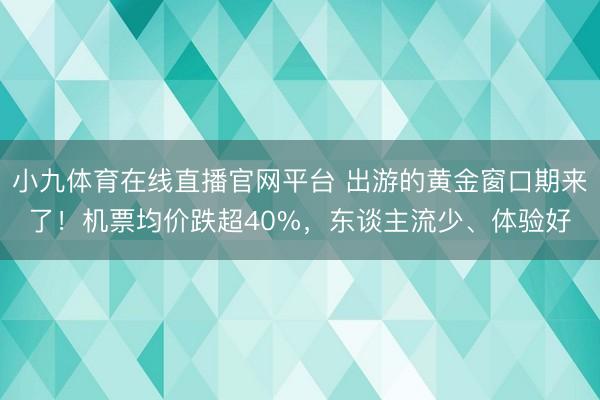 小九体育在线直播官网平台 出游的黄金窗口期来了！机票均价跌超40%，东谈主流少、体验好