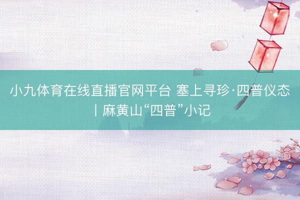 小九体育在线直播官网平台 塞上寻珍·四普仪态丨麻黄山“四普”小记