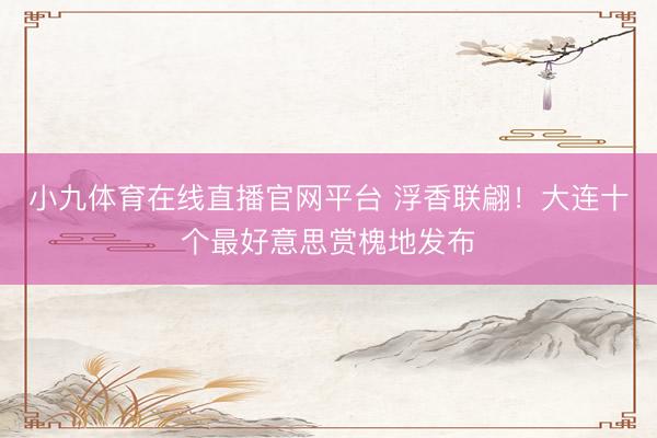 小九体育在线直播官网平台 浮香联翩！大连十个最好意思赏槐地发布