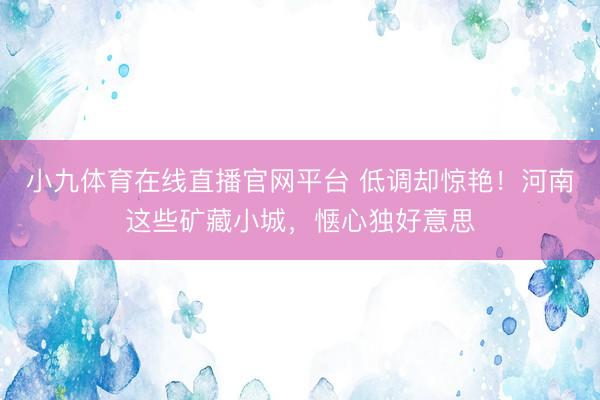 小九体育在线直播官网平台 低调却惊艳！河南这些矿藏小城，惬心独好意思