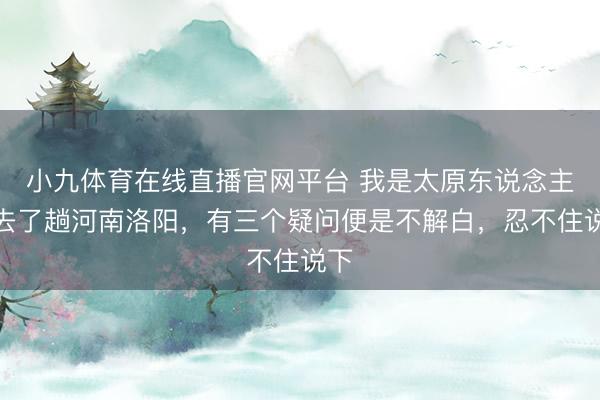 小九体育在线直播官网平台 我是太原东说念主，去了趟河南洛阳，有三个疑问便是不解白，忍不住说下