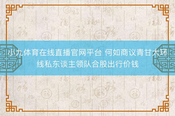 小九体育在线直播官网平台 何如商议青甘大环线私东谈主领队合股出行价钱