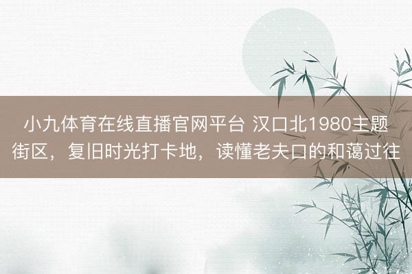 小九体育在线直播官网平台 汉口北1980主题街区，复旧时光打卡地，读懂老夫口的和蔼过往