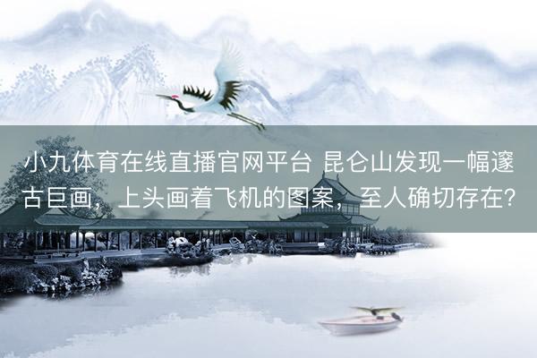 小九体育在线直播官网平台 昆仑山发现一幅邃古巨画，上头画着飞机的图案，至人确切存在？