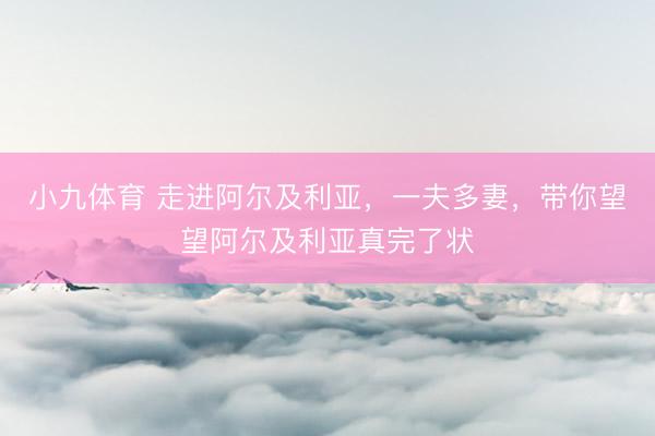 小九体育 走进阿尔及利亚，一夫多妻，带你望望阿尔及利亚真完了状
