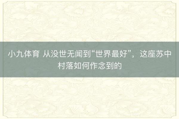 小九体育 从没世无闻到“世界最好”，这座苏中村落如何作念到的