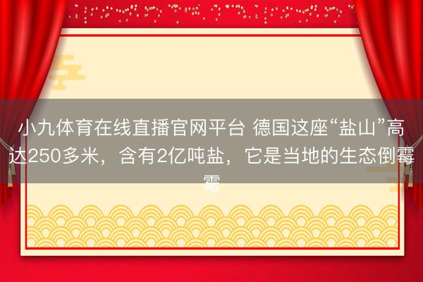 小九体育在线直播官网平台 德国这座“盐山”高达250多米，含有2亿吨盐，它是当地的生态倒霉