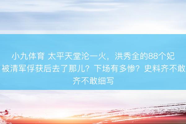 小九体育 太平天堂沦一火，洪秀全的88个妃子，被清军俘获后去了那儿？下场有多惨？史料齐不敢细写