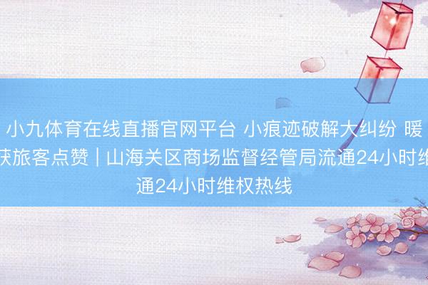 小九体育在线直播官网平台 小痕迹破解大纠纷 暖心维权获旅客点赞 | 山海关区商场监督经管局流通24小时维权热线