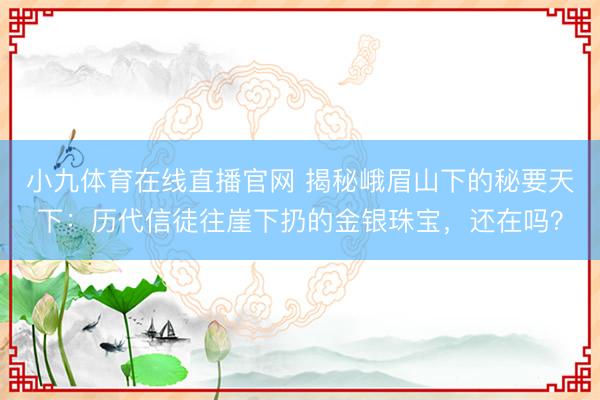 小九体育在线直播官网 揭秘峨眉山下的秘要天下：历代信徒往崖下扔的金银珠宝，还在吗？