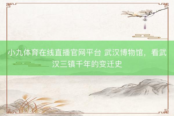 小九体育在线直播官网平台 武汉博物馆，看武汉三镇千年的变迁史