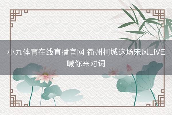 小九体育在线直播官网 衢州柯城这场宋风LIVE喊你来对词