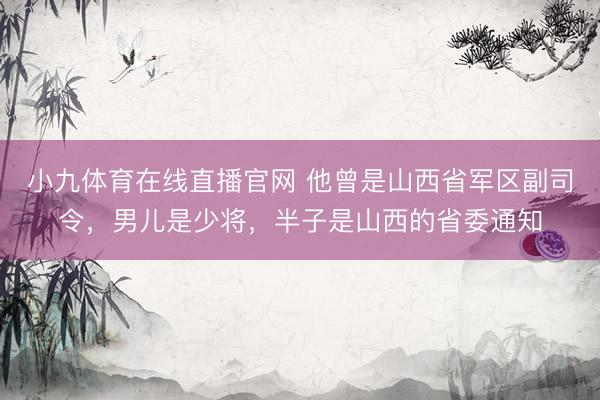 小九体育在线直播官网 他曾是山西省军区副司令，男儿是少将，半子是山西的省委通知