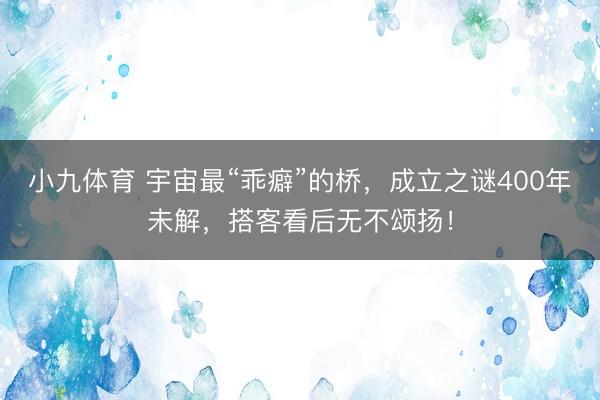 小九体育 宇宙最“乖癖”的桥，成立之谜400年未解，搭客看后无不颂扬！