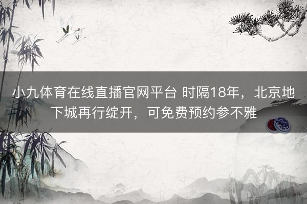 小九体育在线直播官网平台 时隔18年，北京地下城再行绽开，可免费预约参不雅