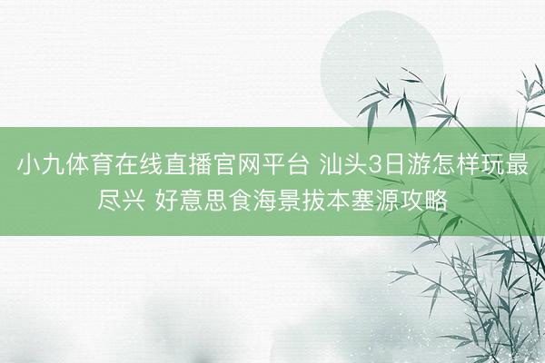 小九体育在线直播官网平台 汕头3日游怎样玩最尽兴 好意思食海景拔本塞源攻略