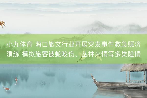 小九体育 海口旅文行业开展突发事件救急赈济演练 模拟旅客被蛇咬伤、丛林火情等多类险情