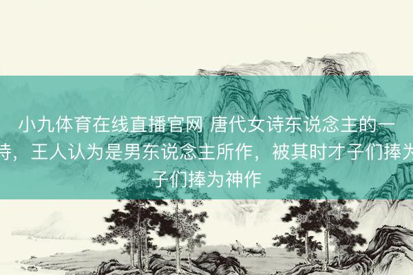 小九体育在线直播官网 唐代女诗东说念主的一首妙诗，王人认为是男东说念主所作，被其时才子们捧为神作