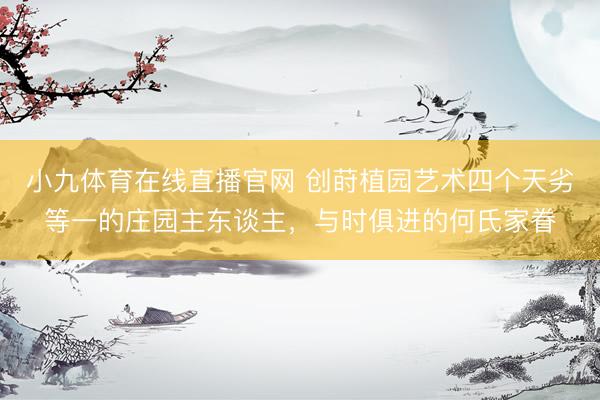 小九体育在线直播官网 创莳植园艺术四个天劣等一的庄园主东谈主，与时俱进的何氏家眷