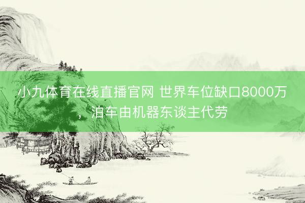 小九体育在线直播官网 世界车位缺口8000万，泊车由机器东谈主代劳