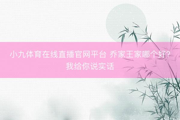 小九体育在线直播官网平台 乔家王家哪个好？我给你说实话